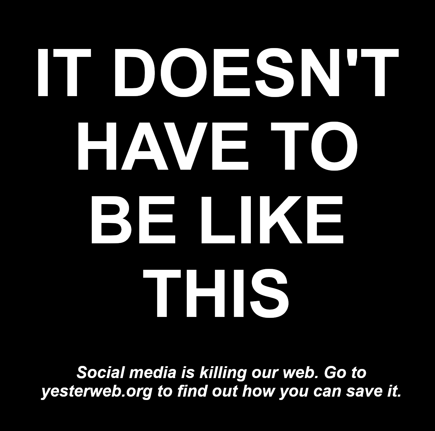 IT DOESN'T HAVE TO BE LIKE THIS; Social media is killing our web. Go to yesterweb.org to find out how you can save it.